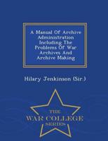 A Manual Of Archive Administration Including The Problems Of War Archives And Archive Making - War College Series