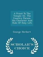 A Priest To The Temple: Or, The Country Parson, His Character And Rule Of Holy Life - Scholar's Choice Edition