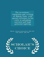 The inventions : researches and writing of Nikola Tesla, with special reference to his work in polyphase currents and high potential lighting - Scholar's Choice Edition
