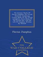 The Genuine Works Of Flavius Josephus: The Jewish Historian: Containing Twenty Books Of The Jewish Antiquities, Seven Books Of The Jewish War, And The Life Of Josephus, Written By Himself - War College Series