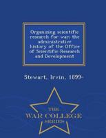 Organizing scientific research for war; the administrative history of the Office of Scientific Research and Development - War College Series