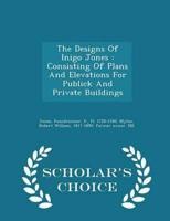 The Designs Of Inigo Jones : Consisting Of Plans And Elevations For Publick And Private Buildings - Scholar's Choice Edition