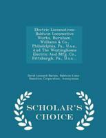 Electric Locomotives: Baldwin Locomotive Works, Burnham, Williams & Co., Philadelphia, Pa., U.s.a., And The Westinghouse Electric And Mfg. Co., Pittsburgh, Pa., U.s.a.... - Scholar's Choice Edition