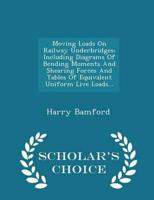 Moving Loads On Railway Underbridges: Including Diagrams Of Bending Moments And Shearing Forces And Tables Of Equivalent Uniform Live Loads... - Scholar's Choice Edition
