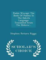 Psalm Wowapi: The Book Of Psalms In The Dakota Language: Translated From The Hebrew... - Scholar's Choice Edition