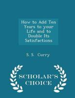 How to Add Ten Years to your Life and to Double Its Satisfactions - Scholar's Choice Edition