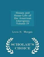 Houses and House-Life of the American Aborigines  Volume IV - Scholar's Choice Edition