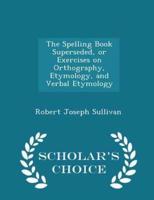 The Spelling Book Superseded, or Exercises on Orthography, Etymology, and Verbal Etymology - Scholar's Choice Edition