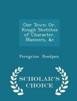 Our Town; Or, Rough Sketches of Character, Manners, &C - Scholar's Choice Edition