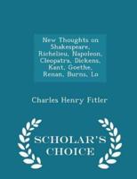 New Thoughts on Shakespeare, Richelieu, Napoleon, Cleopatra, Dickens, Kant, Goethe, Renan, Burns, Lo - Scholar's Choice Edition