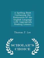 A Spelling Book Containing the Rudiments of the English Language With Appropriate Reading Lessons - Scholar's Choice Edition