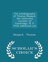 The Autobiography of Thomas Shepard, the Celebrated Minister of Cambridge, N. E. With Additional Not - Scholar's Choice Edition