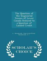 The Question of the Seigniorial Tenure of Lower Canada Reduced to a Question of Landed Credit - Scholar's Choice Edition
