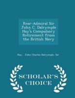 Rear-Admiral Sir John C. Dalrymple Hay's Compulsory Retirement from the British Navy - Scholar's Choice Edition