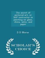 The Secret of Pictorial Art, or Self Instructor in Painting on Glass, China, Satin, and Paper - Scholar's Choice Edition