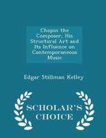 Chopin the Composer, His Structural Art and Its Influence on Contemporaneous Music - Scholar's Choice Edition