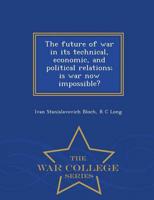 The future of war in its technical, economic, and political relations; is war now impossible?  - War College Series