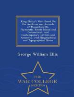 King Philip's War: Based On the Archives and Records of Massachusetts, Plymouth, Rhode Island and Connecticut, and Contemporary Letters and Accounts, with Biographical and Topographical Notes - War College Series