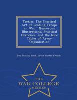 Tactics: The Practical Art of Leading Troops in War ; Numerous Illustrations, Practical Exercises, and the New Tables of Army Organization - War College Series