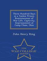 Three Hundred Days in a Yankee Prison: Reminiscenses of War Life, Captivity, Imprisonment at Camp Chase, Ohio - War College Series