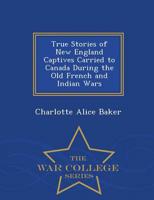 True Stories of New England Captives Carried to Canada During the Old French and Indian Wars - War College Series