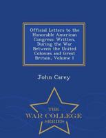 Official Letters to the Honorable American Congress: Written, During the War Between the United Colonies and Great Britain, Volume 1 - War College Series
