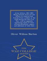 Army letters, 1861-1865. Being extracts from private letters to relatives and friends from a soldier in the field during the late Civil War, with an appendix containing copies of some official documents, papers and addresses of later date  - War College S