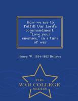 How we are to fulfill Our Lord's commandment, "Love your enemies," in a time of war  - War College Series