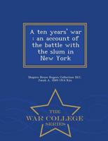 A ten years' war : an account of the battle with the slum in New York  - War College Series