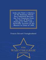 India and Tibet: A History of the Relations Which Have Subsisted Between the Two Countries from the Time of Warren Hastings to 1910; with a Particular Account of the Mission to Lhasa of 1904 - War College Series