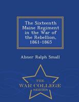 The Sixteenth Maine Regiment in the War of the Rebellion, 1861-1865  - War College Series