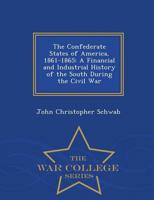 The Confederate States of America, 1861-1865: A Financial and Industrial History of the South During the Civil War - War College Series