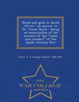 Blood and gold in South Africa : an answer to Dr. Conan Doyle ; being an examination of his account of the "cause and conduct" of the South African War - War College Series