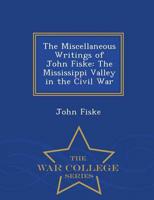 The Miscellaneous Writings of John Fiske: The Mississippi Valley in the Civil War - War College Series