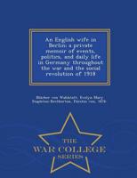 An English wife in Berlin; a private memoir of events, politics, and daily life in Germany throughout the war and the social revolution of 1918 - War College Series