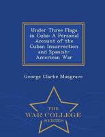 Under Three Flags in Cuba: A Personal Account of the Cuban Insurrection and Spanish-American War - War College Series