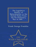 The Legislative History of Naturalization in the United States from the Revolutionary War to 1891 ... - War College Series