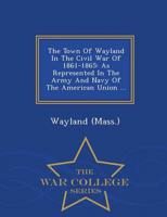 The Town Of Wayland In The Civil War Of 1861-1865: As Represented In The Army And Navy Of The American Union ... - War College Series