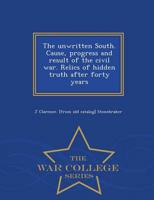 The unwritten South. Cause, progress and result of the civil war. Relics of hidden truth after forty years  - War College Series