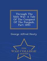 Through The Sikh War: A Tale Of The Conquest Of The Punjaub, Part 1893 - War College Series