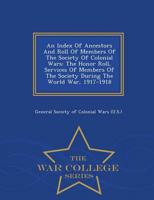 An Index Of Ancestors And Roll Of Members Of The Society Of Colonial Wars: The Honor Roll, Services Of Members Of The Society During The World War, 1917-1918 - War College Series