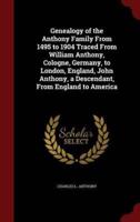 Genealogy of the Anthony Family From 1495 to 1904 Traced From William Anthony, Cologne, Germany, to London, England, John Anthony, a Descendant, From England to America