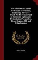 Five Hundred and Seven Mechanical Movements, Embracing All Those Which Are Most Important in Dynamics, Hydraulics, Hydrostatics, Pneumatics, Steam Engines. Mill and Other Gearing