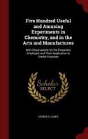 Five Hundred Useful and Amusing Experiments in Chemistry, and in the Arts and Manufactures