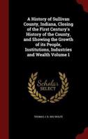 A History of Sullivan County, Indiana, Closing of the First Century's History of the County, and Showing the Growth of Its People, Institutions, Industries and Wealth Volume 1