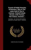 Travels of Rabbi Petachia of Ratisbon, Who in the Latter End of the 12. Century, Visited Poland, Russia, Little Tartary, the Crimea, Armenia ...