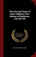 The Life and Times of Saint Aldhelm, First Bishop of Sherborne, A.D.705-709