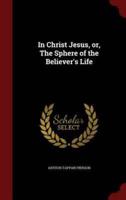 In Christ Jesus, Or, the Sphere of the Believer's Life