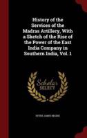 History of the Services of the Madras Artillery, With a Sketch of the Rise of the Power of the East India Company in Southern India, Vol. 1