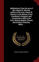 Meditations from the Pen of Mrs. Maria W. Stewart, (Widow of the Late James W. Stewart, ) Now Matron of the Freedmen's Hospital, and Presented in 1832 to the First African Baptist Church and Society of Boston, Mass. ..